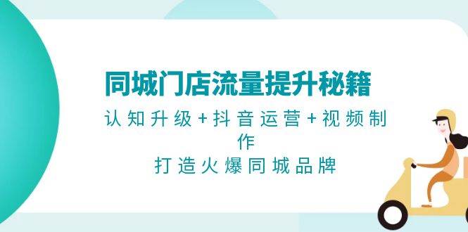 （13280期）同城门店流量提升秘籍：认知升级+抖音运营+视频制作，打造火爆同城品牌-智创网