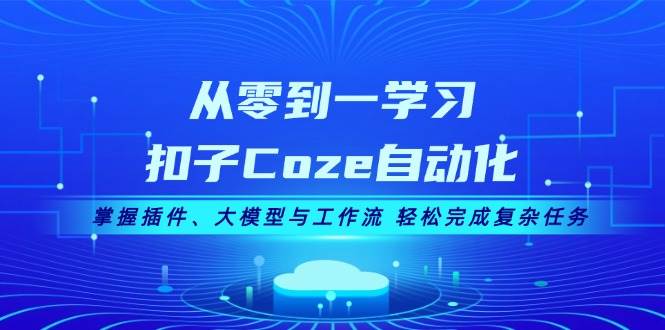 从零到一学习扣子Coze自动化，掌握插件、大模型与工作流 轻松完成复杂任务-智创网