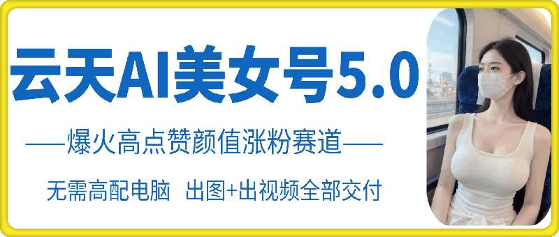 云天AI美女号5.0，爆火高点赞颜值涨粉赛道-智创网