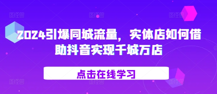 2024引爆同城流量，​实体店如何借助抖音实现千城万店-智创网