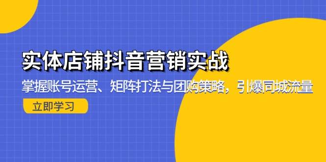 （13288期）实体店铺抖音营销实战：掌握账号运营、矩阵打法与团购策略，引爆同城流量-智创网