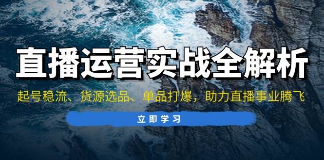 （13294期）直播运营实战全解析：起号稳流、货源选品、单品打爆，助力直播事业腾飞-智创网