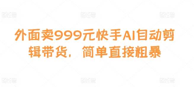 外面卖999元快手AI自动剪辑带货，简单直接粗暴-智创网
