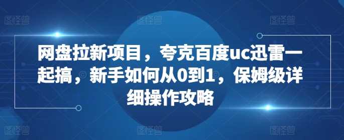 网盘拉新项目，夸克百度uc迅雷一起搞，新手如何从0到1，保姆级详细操作攻略-智创网