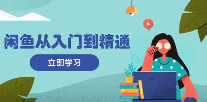闲鱼从入门到精通：掌握商品发布全流程，每日流量获取技巧，快速高效变现-智创网