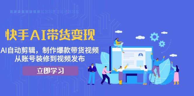 （13312期）快手AI带货变现：AI自动剪辑，制作爆款带货视频，从账号装修到视频发布-智创网