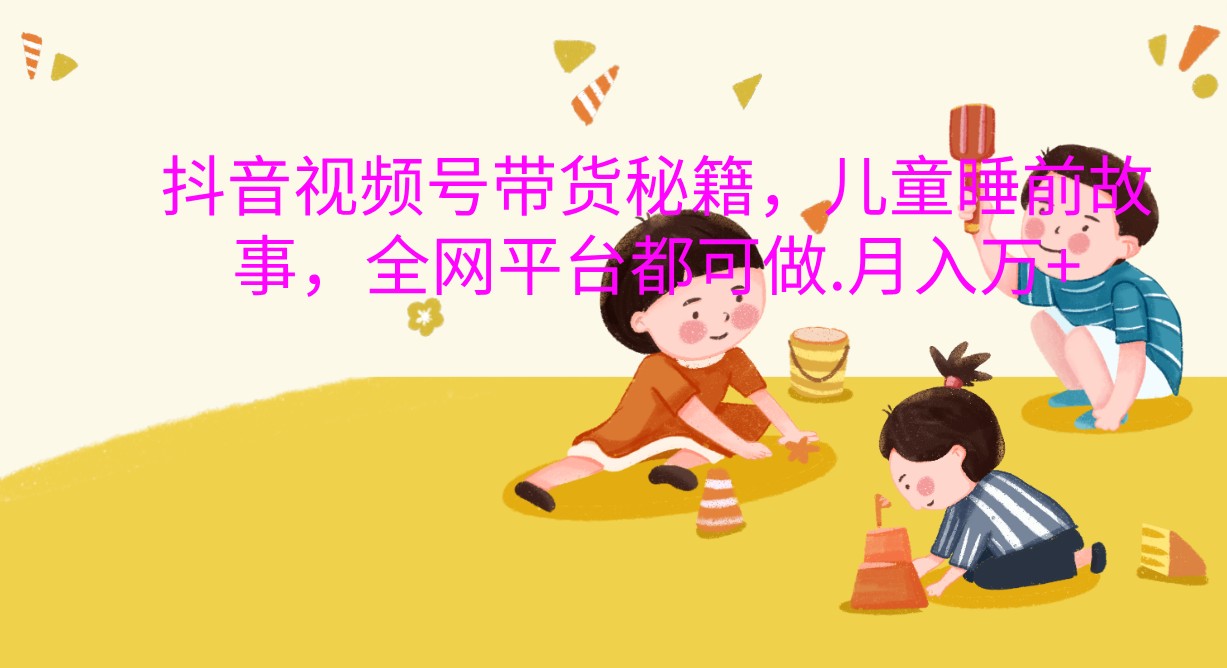 抖音视频号带货秘籍，儿童睡前故事，全网平台都可做.月入万+-智创网