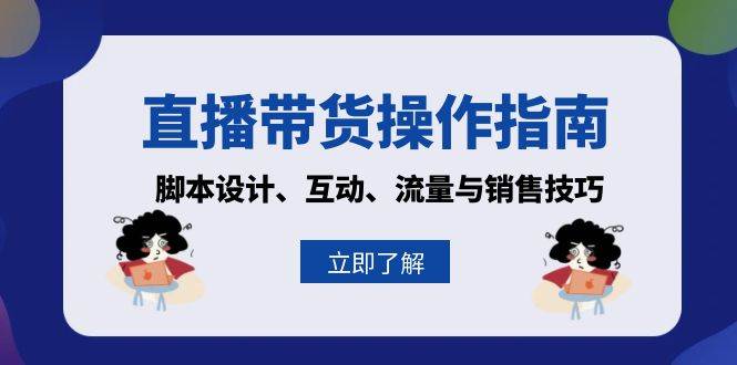 （13328期）直播带货操作指南：脚本设计、互动、流量与销售技巧-智创网