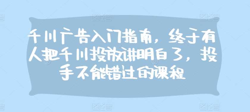 千川广告入门指南，终于有人把千川投放讲明白了，投手不能错过的课程-智创网