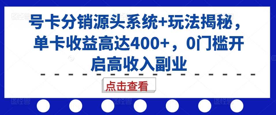 号卡分销源头系统+玩法揭秘，单卡收益高达400+，0门槛开启高收入副业-智创网