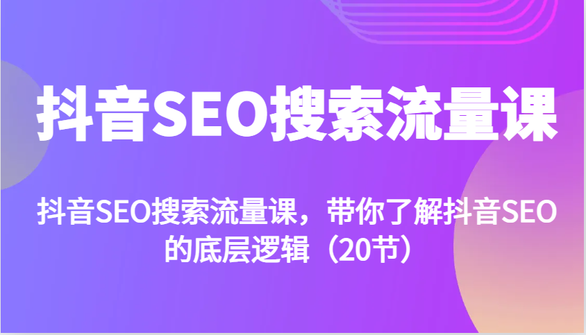 抖音SEO搜索流量课，带你了解抖音SEO的底层逻辑（20节）-智创网