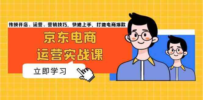 京东电商运营实战课，传授开店、运营、营销技巧，快速上手，打造电商爆款-智创网