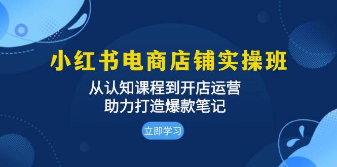 （13352期）小红书电商店铺实操班：从认知课程到开店运营，助力打造爆款笔记-智创网