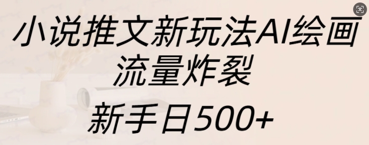 小说推文新玩法AI绘画，流量炸裂，新手日500+【揭秘】-智创网