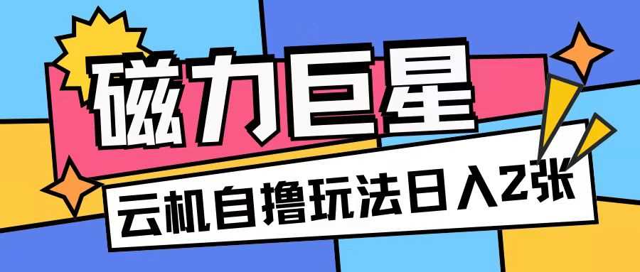 磁力巨星，无脑撸收益玩法无需手机云机操作可矩阵放大单日收入200+【揭秘】-智创网