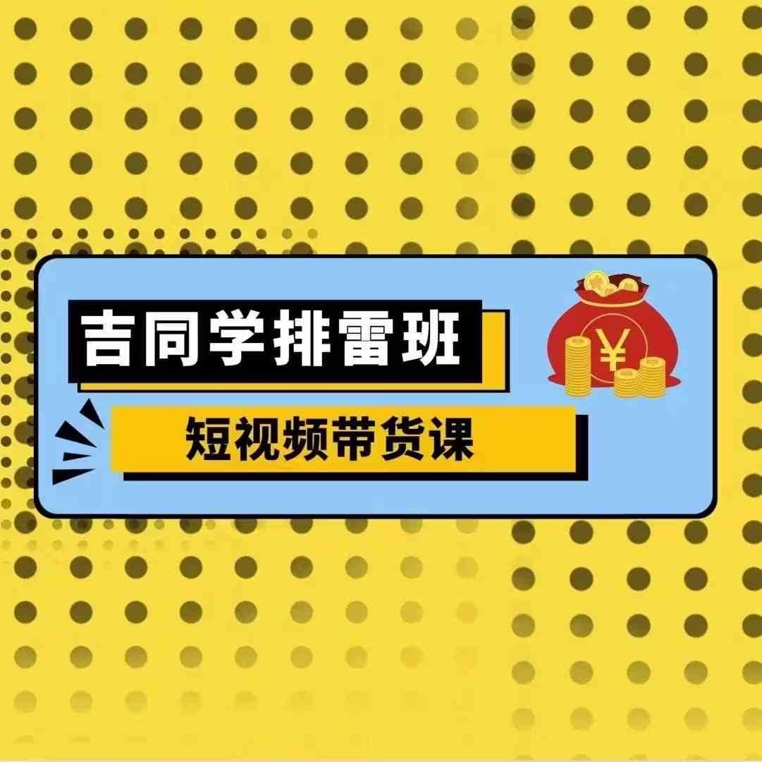 吉同学排雷班短视频带货课，零基础·详解流量成果-智创网