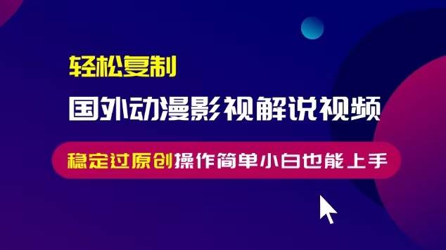 （13373期）轻松复制国外动漫影视解说视频，无脑搬运稳定过原创，操作简单小白也能…-智创网