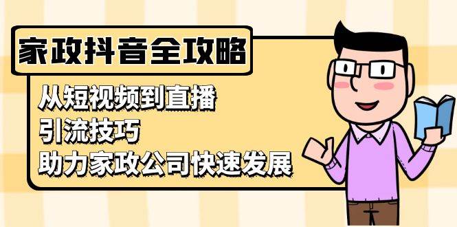（13379期）家政抖音运营指南：从短视频到直播，引流技巧，助力家政公司快速发展-智创网