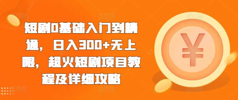 短剧0基础入门到精通，日入300+无上限，超火短剧项目教程及详细攻略-智创网