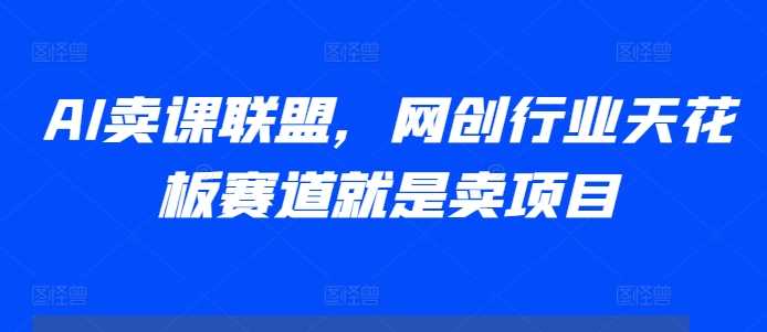 AI卖课联盟，网创行业天花板赛道就是卖项目-智创网