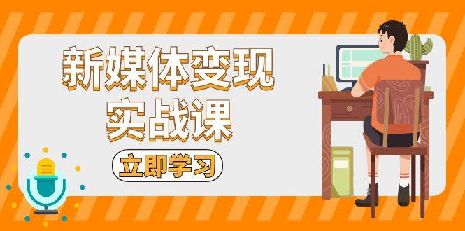 新媒体变现实战课：短视频+直播带货，拍摄、剪辑、引流、带货等-智创网