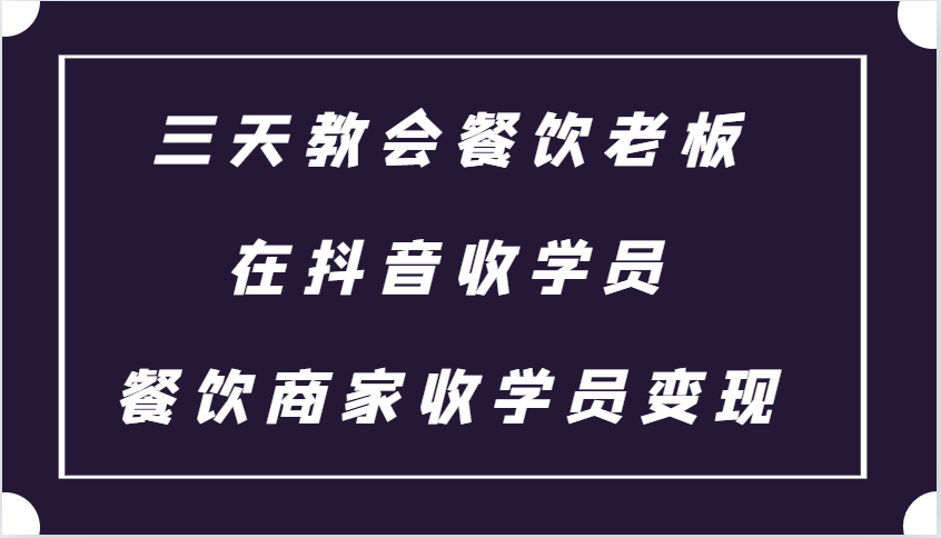 三天教会餐饮老板在抖音收学员 ，餐饮商家收学员变现课程-智创网