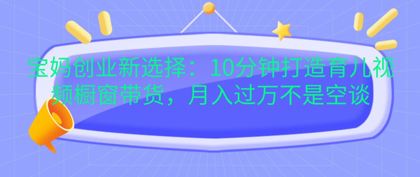 宝妈创业新选择：10分钟打造育儿视频橱窗带货，月入过万不是空谈-智创网