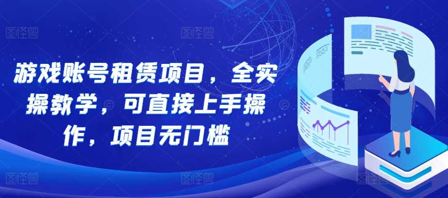 游戏账号租赁项目，全实操教学，可直接上手操作，项目无门槛-智创网