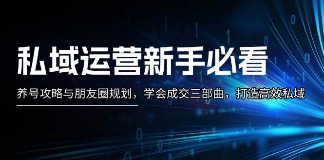 （13416期）私域运营新手必看：养号攻略与朋友圈规划，学会成交三部曲，打造高效私域-智创网