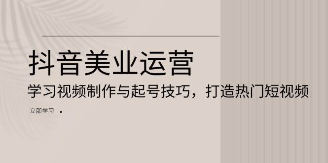 抖音美业运营：学习视频制作与起号技巧，打造热门短视频-智创网