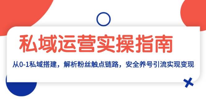 私域运营实操指南：从0-1私域搭建，解析粉丝触点链路，安全养号引流变现-智创网