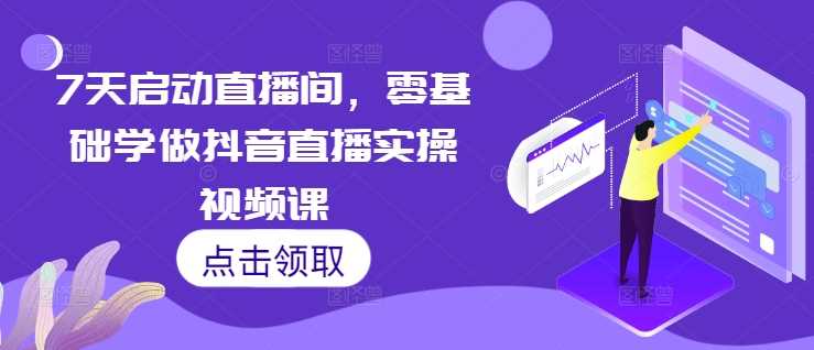 7天启动直播间，零基础学做抖音直播实操视频课-智创网