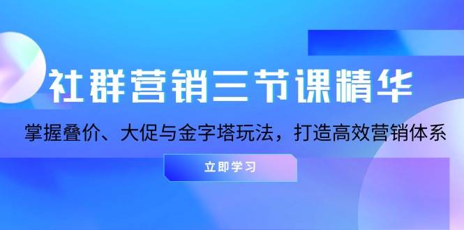 （13431期）社群营销三节课精华：掌握叠价、大促与金字塔玩法，打造高效营销体系-智创网