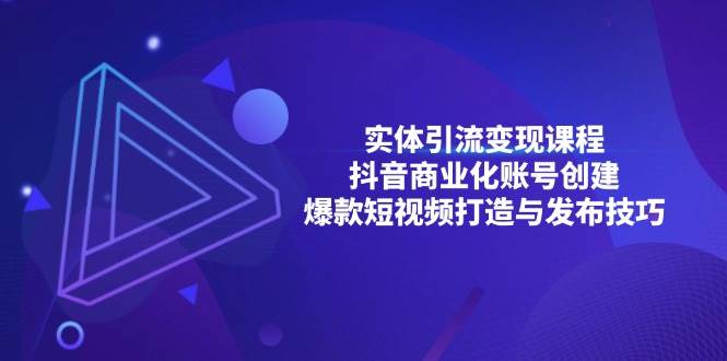（13428期）实体引流变现课程；抖音商业化账号创建；爆款短视频打造与发布技巧-智创网