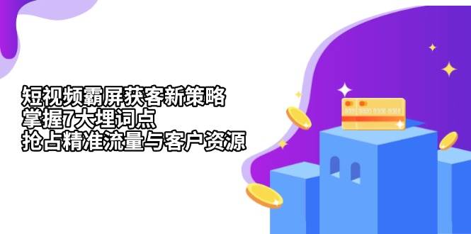 （13429期）短视频霸屏获客新策略：掌握7大埋词点，抢占精准流量与客户资源-智创网