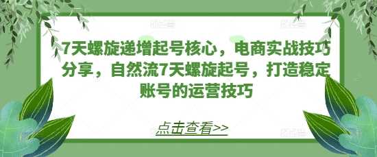 7天螺旋递增起号核心，电商实战技巧分享，自然流7天螺旋起号，打造稳定账号的运营技巧-智创网