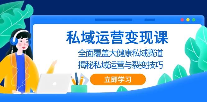 私域运营变现课，全面覆盖大健康私域赛道，揭秘私域 运营与裂变技巧-智创网