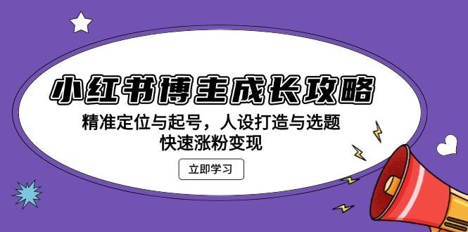 小红书博主成长攻略：精准定位与起号，人设打造与选题，快速涨粉变现-智创网