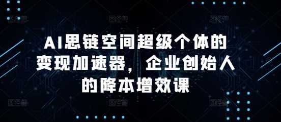 AI思链空间超级个体的变现加速器，企业创始人的降本增效课-智创网