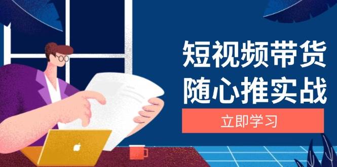 （13466期）短视频带货随心推实战：涵盖选品到放量，详解涨粉、口碑分提升与广告逻辑-智创网
