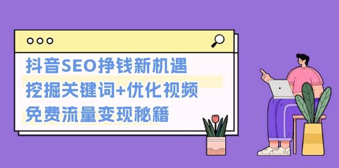 （13481期）抖音SEO挣钱新机遇：挖掘关键词+优化视频，免费流量变现秘籍-智创网