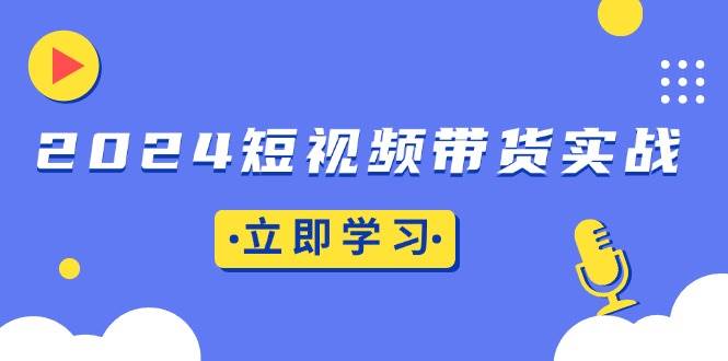（13482期）2024短视频带货实战：底层逻辑+实操技巧，橱窗引流、直播带货-智创网
