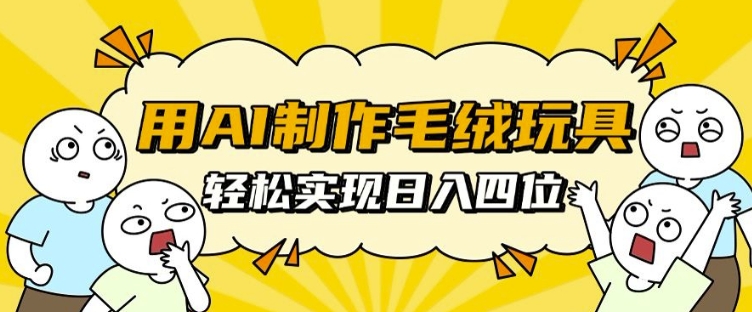 用AI制作毛绒玩具，轻松实现日入四位数【揭秘】-智创网
