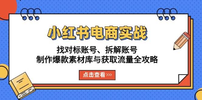 （13490期）小红书电商实战：找对标账号、拆解账号、制作爆款素材库与获取流量全攻略-智创网