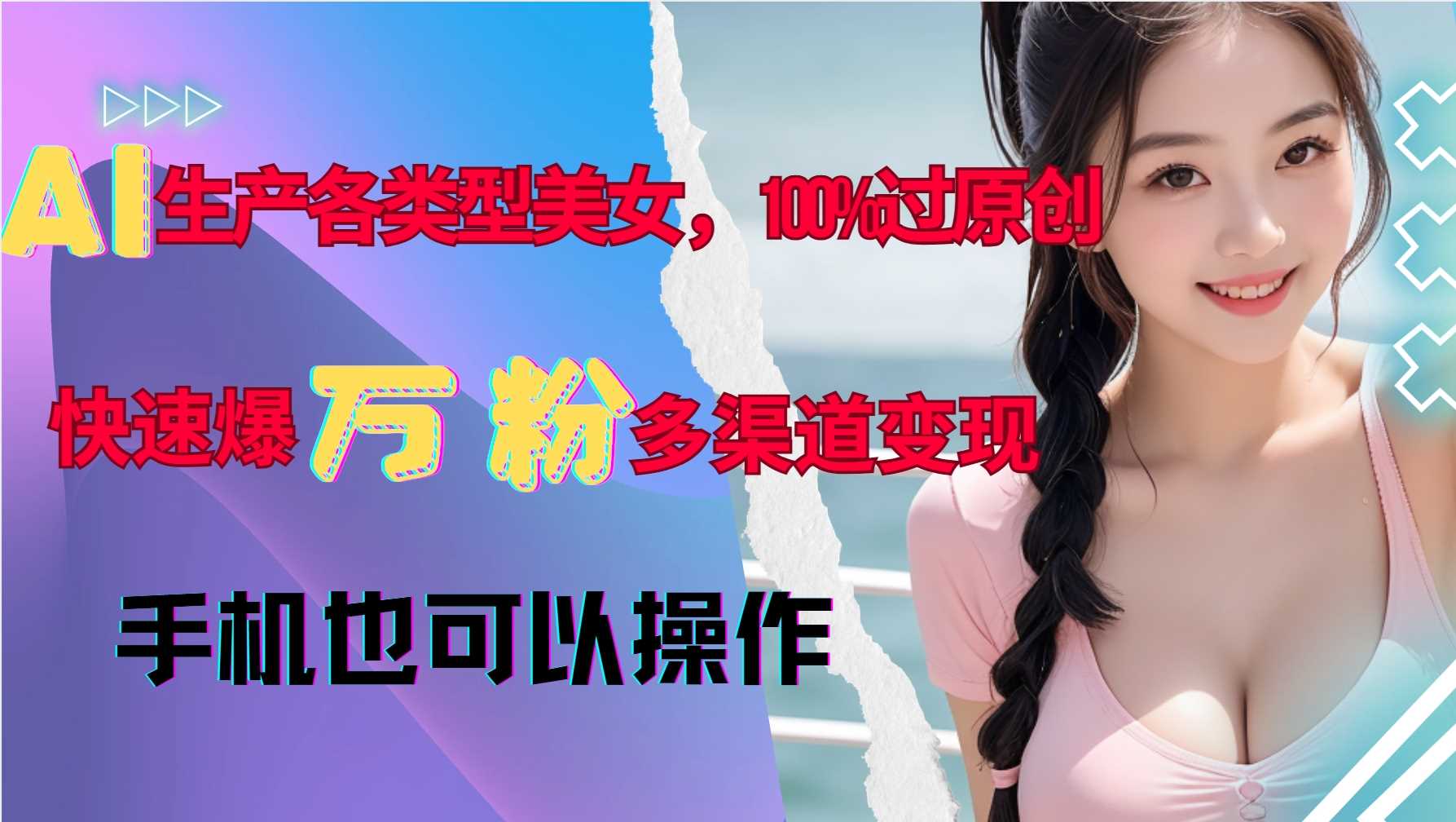 AI生产各类型美女，100%过原创，快速爆万粉，多渠道变现，新手可做-智创网