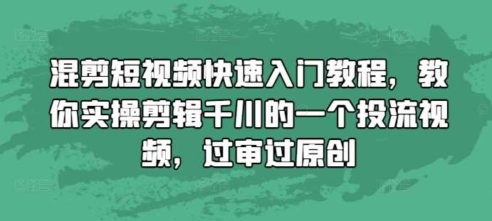 混剪短视频快速入门教程，教你实操剪辑千川的一个投流视频，过审过原创-智创网