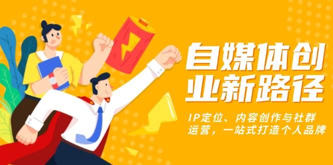 （13511期）自媒体创业新路径：IP定位、内容创作与社群运营，一站式打造个人品牌-智创网