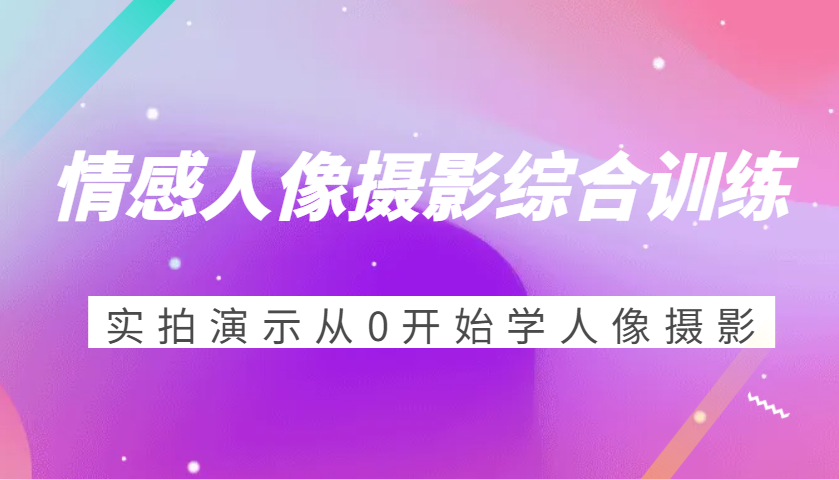 情感人像摄影综合训练，实拍演示从0开始学人像摄影（24节）-智创网