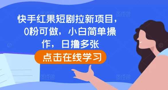 快手红果短剧拉新项目，0粉可做，小白简单操作，日撸多张-智创网