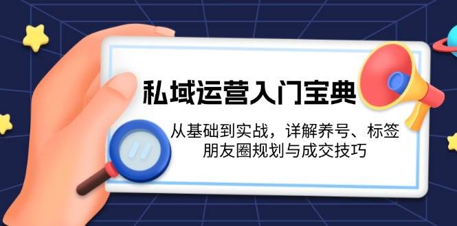 （13519期）私域运营入门宝典：从基础到实战，详解养号、标签、朋友圈规划与成交技巧-智创网